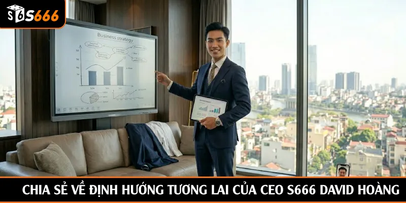 Chia sẻ về định hướng tương lai của CEO S666 David Hoàng